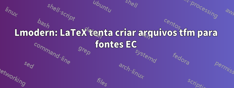 Lmodern: LaTeX tenta criar arquivos tfm para fontes EC