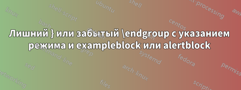 Лишний } или забытый \endgroup с указанием режима и exampleblock или alertblock