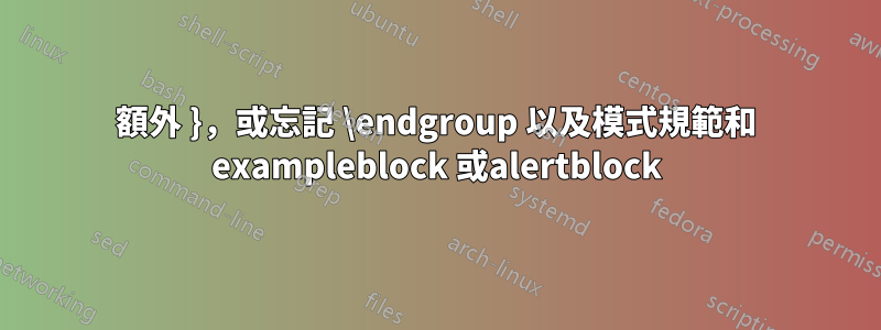 額外 }，或忘記 \endgroup 以及模式規範和 exampleblock 或alertblock