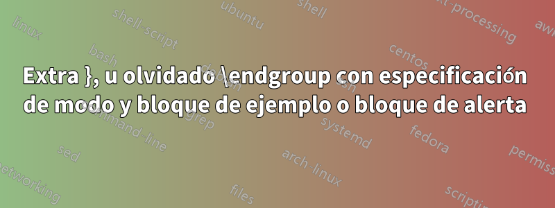 Extra }, u olvidado \endgroup con especificación de modo y bloque de ejemplo o bloque de alerta