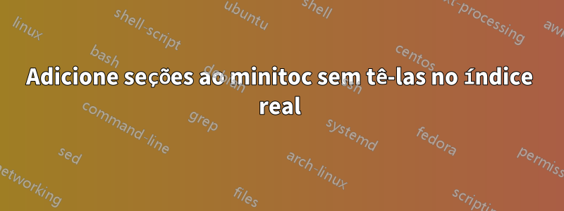 Adicione seções ao minitoc sem tê-las no índice real