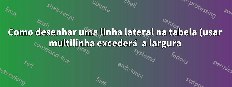 Como desenhar uma linha lateral na tabela (usar multilinha excederá a largura)