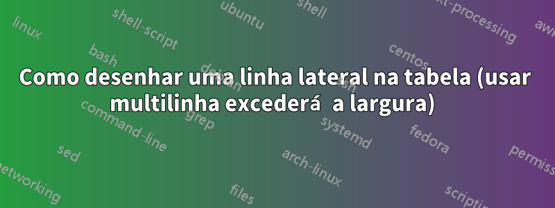 Como desenhar uma linha lateral na tabela (usar multilinha excederá a largura) 