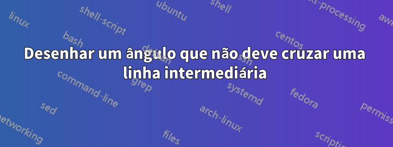 Desenhar um ângulo que não deve cruzar uma linha intermediária