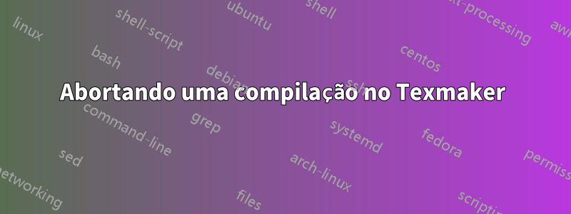 Abortando uma compilação no Texmaker