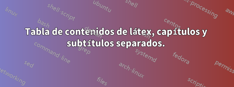 Tabla de contenidos de látex, capítulos y subtítulos separados.