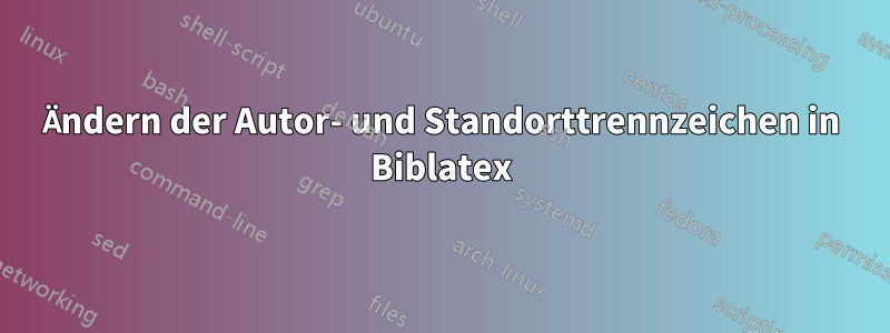 Ändern der Autor- und Standorttrennzeichen in Biblatex