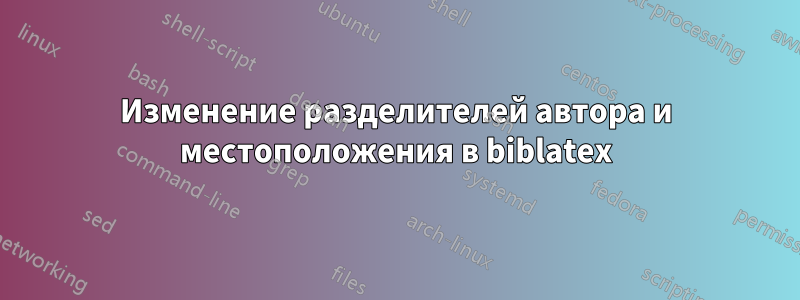 Изменение разделителей автора и местоположения в biblatex