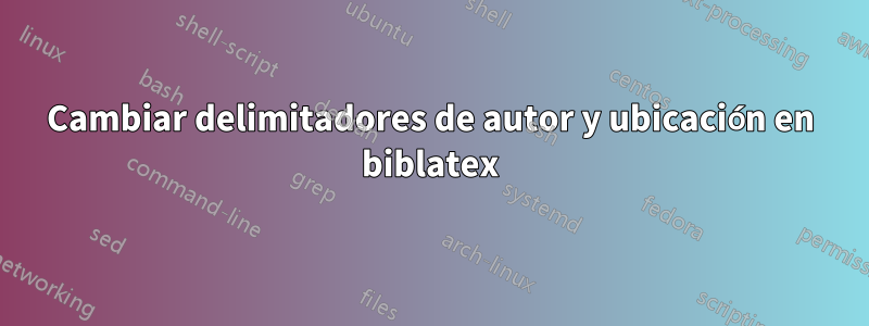 Cambiar delimitadores de autor y ubicación en biblatex