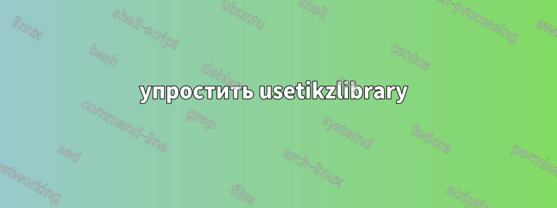 упростить usetikzlibrary 