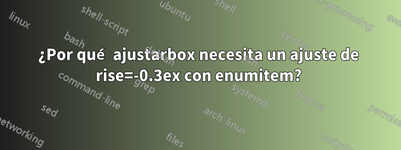 ¿Por qué ajustarbox necesita un ajuste de rise=-0.3ex con enumitem?