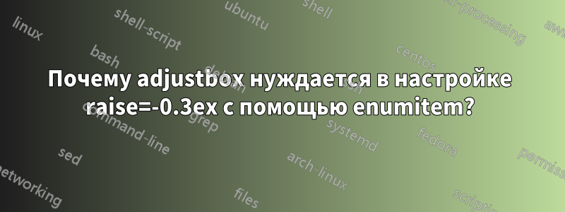 Почему adjustbox нуждается в настройке raise=-0.3ex с помощью enumitem?