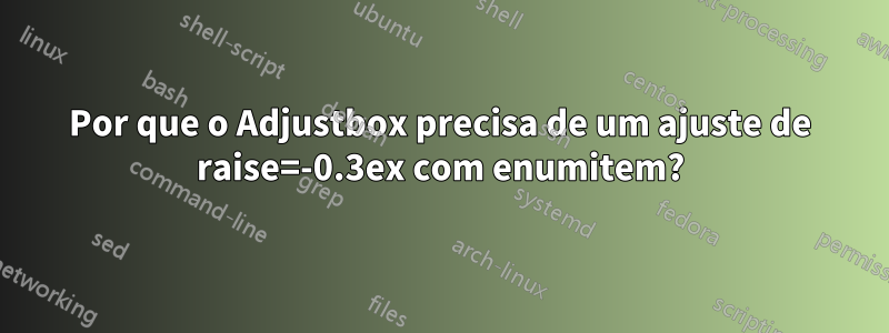 Por que o Adjustbox precisa de um ajuste de raise=-0.3ex com enumitem?