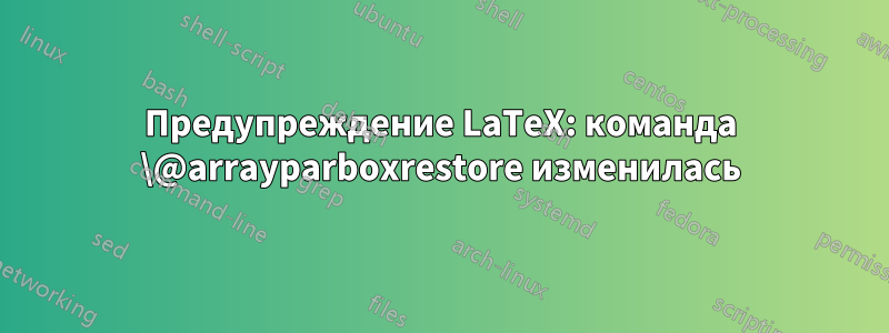 Предупреждение LaTeX: команда \@arrayparboxrestore изменилась