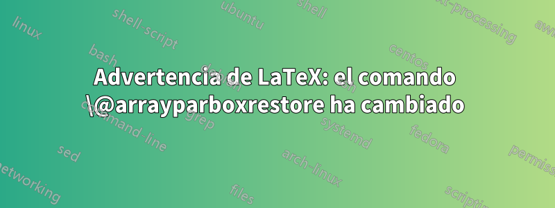 Advertencia de LaTeX: el comando \@arrayparboxrestore ha cambiado