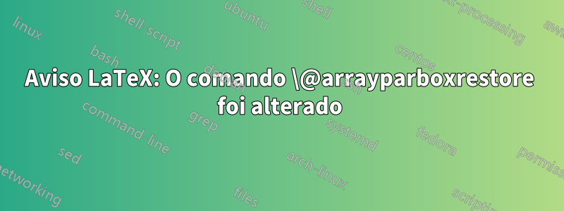 Aviso LaTeX: O comando \@arrayparboxrestore foi alterado