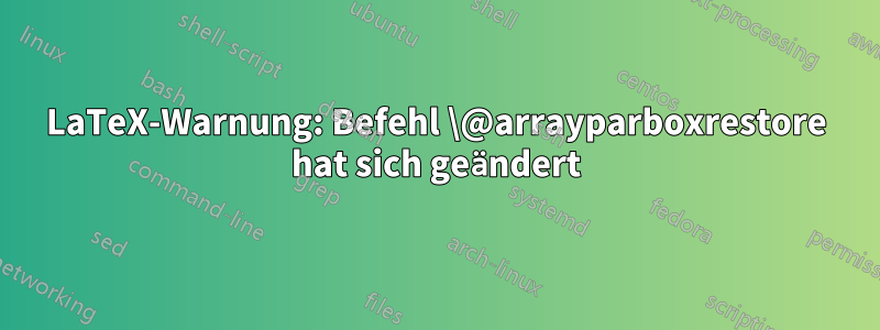 LaTeX-Warnung: Befehl \@arrayparboxrestore hat sich geändert