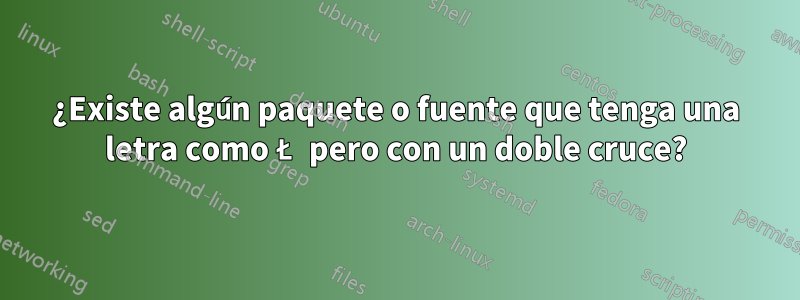 ¿Existe algún paquete o fuente que tenga una letra como Ł pero con un doble cruce?