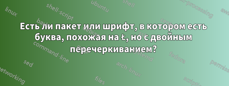 Есть ли пакет или шрифт, в котором есть буква, похожая на Ł, но с двойным перечеркиванием?