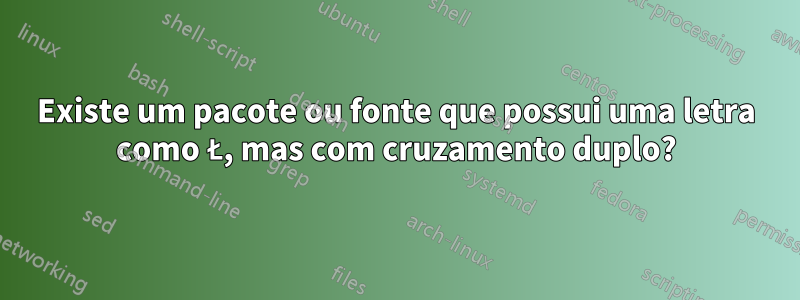 Existe um pacote ou fonte que possui uma letra como Ł, mas com cruzamento duplo?