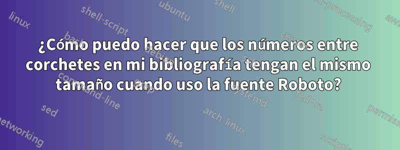 ¿Cómo puedo hacer que los números entre corchetes en mi bibliografía tengan el mismo tamaño cuando uso la fuente Roboto?