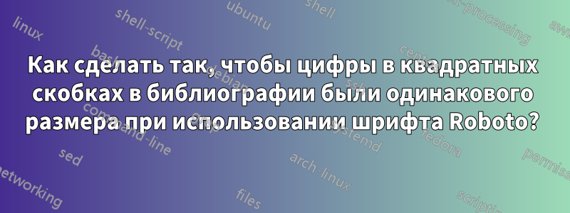 Как сделать так, чтобы цифры в квадратных скобках в библиографии были одинакового размера при использовании шрифта Roboto?