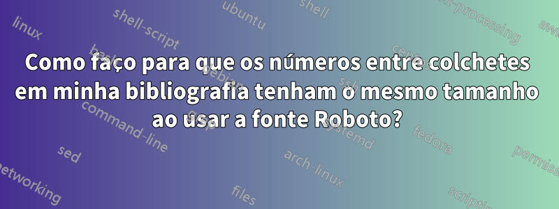 Como faço para que os números entre colchetes em minha bibliografia tenham o mesmo tamanho ao usar a fonte Roboto?