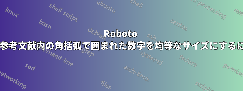 Roboto フォントを使用する場合、参考文献内の角括弧で囲まれた数字を均等なサイズにするにはどうすればよいですか?