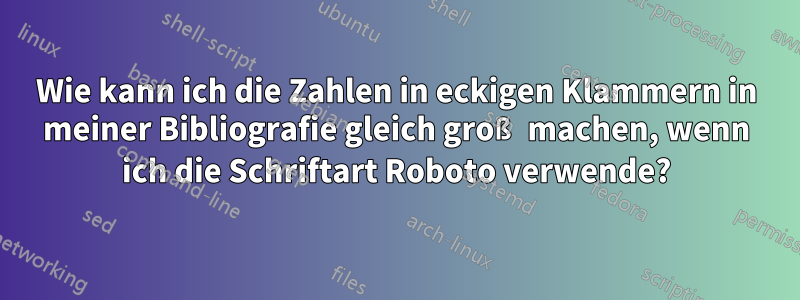 Wie kann ich die Zahlen in eckigen Klammern in meiner Bibliografie gleich groß machen, wenn ich die Schriftart Roboto verwende?