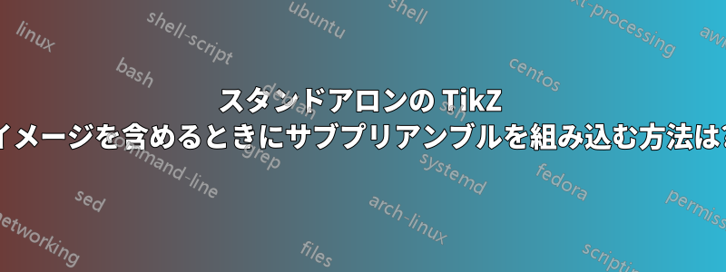 スタンドアロンの TikZ イメージを含めるときにサブプリアンブルを組み込む方法は?