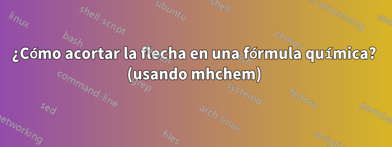 ¿Cómo acortar la flecha en una fórmula química? (usando mhchem)