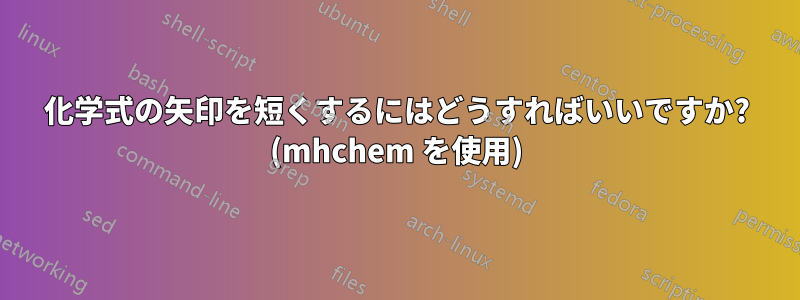 化学式の矢印を短くするにはどうすればいいですか? (mhchem を使用)