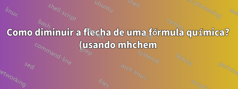 Como diminuir a flecha de uma fórmula química? (usando mhchem)