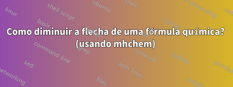 Como diminuir a flecha de uma fórmula química? (usando mhchem)