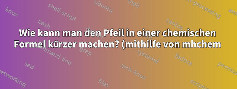 Wie kann man den Pfeil in einer chemischen Formel kürzer machen? (mithilfe von mhchem)