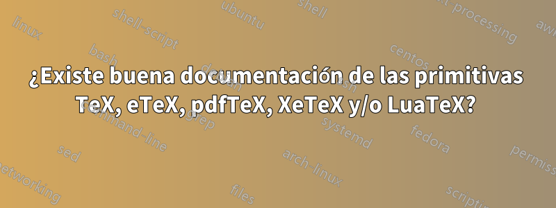 ¿Existe buena documentación de las primitivas TeX, eTeX, pdfTeX, XeTeX y/o LuaTeX?