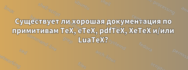 Существует ли хорошая документация по примитивам TeX, eTeX, pdfTeX, XeTeX и/или LuaTeX?