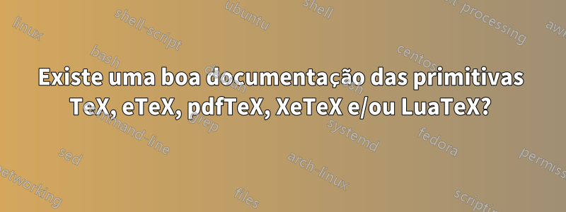 Existe uma boa documentação das primitivas TeX, eTeX, pdfTeX, XeTeX e/ou LuaTeX?