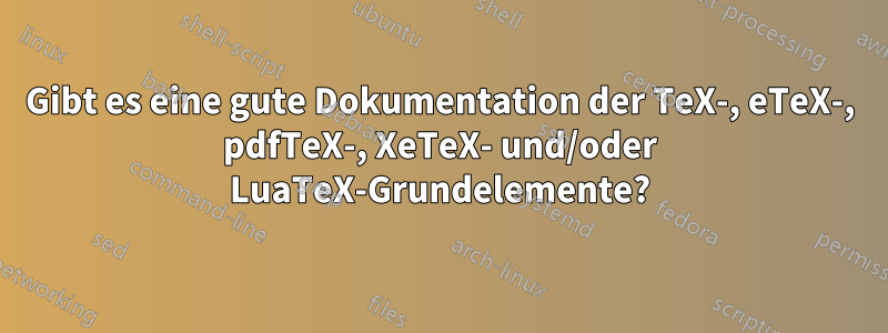 Gibt es eine gute Dokumentation der TeX-, eTeX-, pdfTeX-, XeTeX- und/oder LuaTeX-Grundelemente?