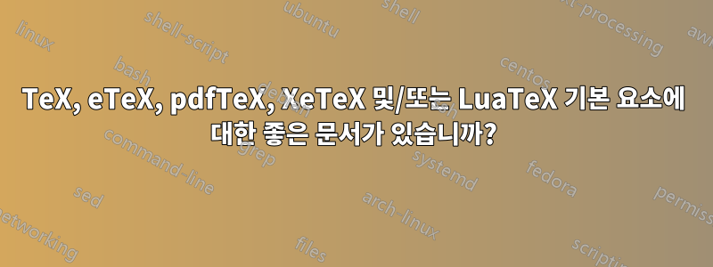 TeX, eTeX, pdfTeX, XeTeX 및/또는 LuaTeX 기본 요소에 대한 좋은 문서가 있습니까?