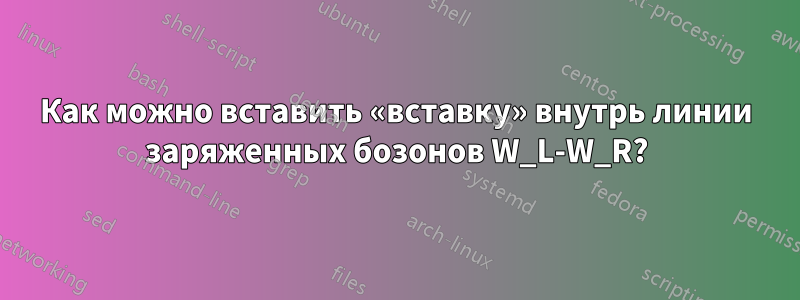 Как можно вставить «вставку» внутрь линии заряженных бозонов W_L-W_R?