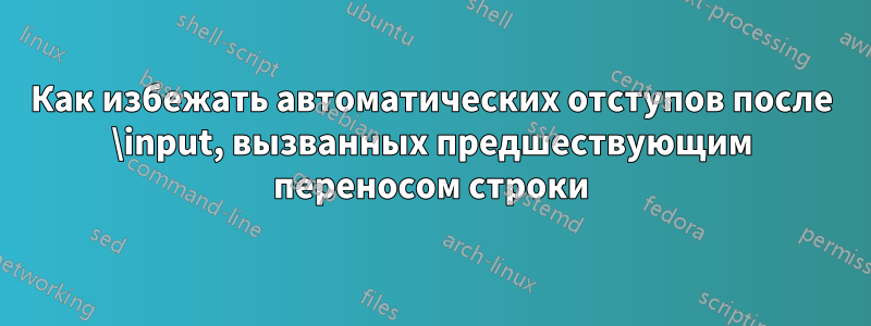 Как избежать автоматических отступов после \input, вызванных предшествующим переносом строки