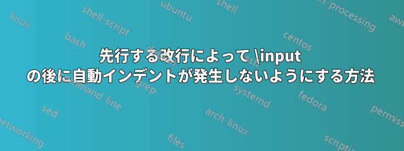 先行する改行によって \input の後に自動インデントが発生しないようにする方法