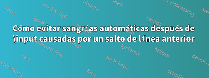 Cómo evitar sangrías automáticas después de \input causadas por un salto de línea anterior