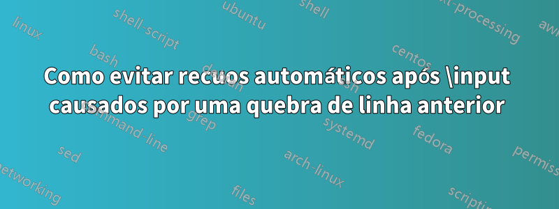 Como evitar recuos automáticos após \input causados ​​por uma quebra de linha anterior