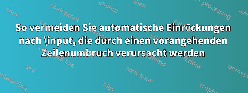 So vermeiden Sie automatische Einrückungen nach \input, die durch einen vorangehenden Zeilenumbruch verursacht werden