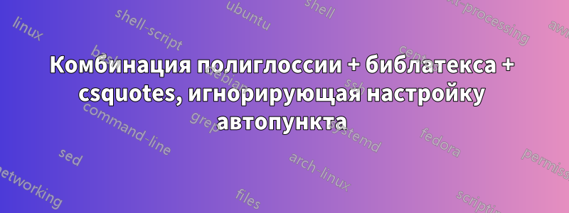 Комбинация полиглоссии + библатекса + csquotes, игнорирующая настройку автопункта