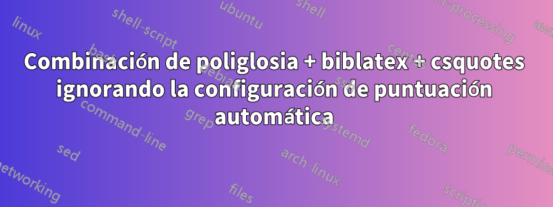 Combinación de poliglosia + biblatex + csquotes ignorando la configuración de puntuación automática