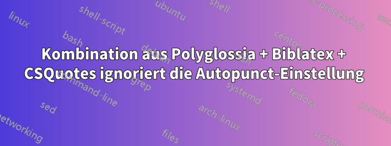 Kombination aus Polyglossia + Biblatex + CSQuotes ignoriert die Autopunct-Einstellung