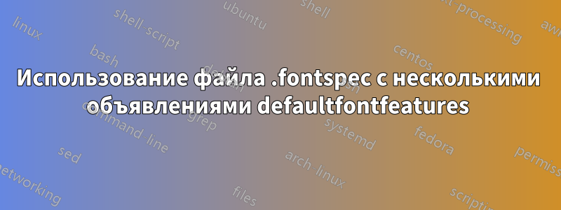 Использование файла .fontspec с несколькими объявлениями defaultfontfeatures